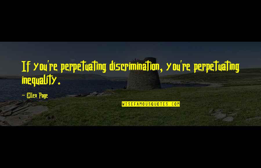 Finition Quotes By Ellen Page: If you're perpetuating discrimination, you're perpetuating inequality.