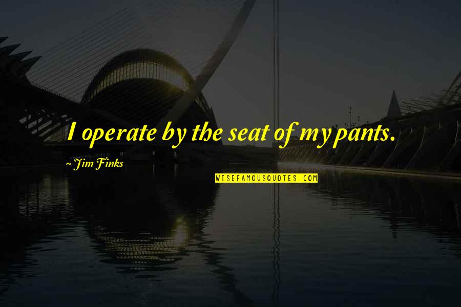 Finks Quotes By Jim Finks: I operate by the seat of my pants.