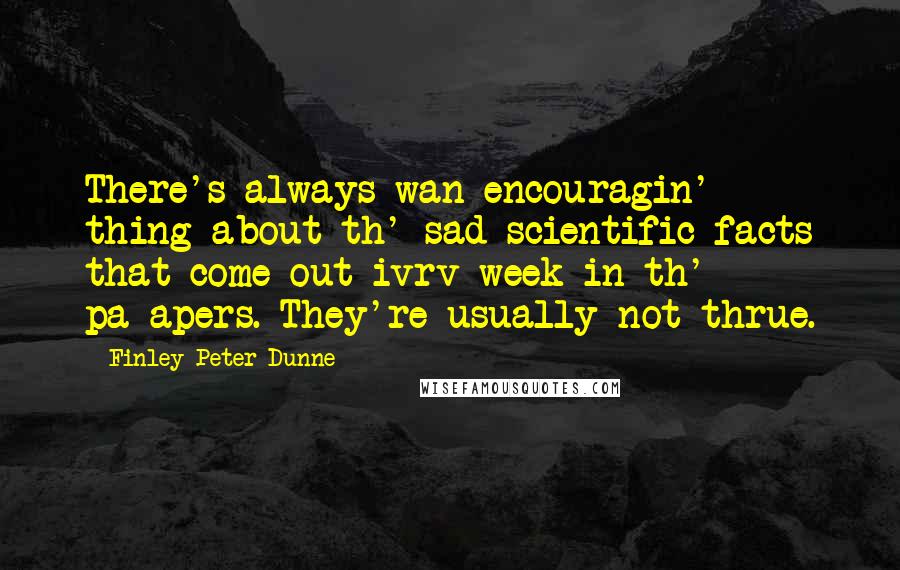 Finley Peter Dunne quotes: There's always wan encouragin' thing about th' sad scientific facts that come out ivrv week in th' pa-apers. They're usually not thrue.