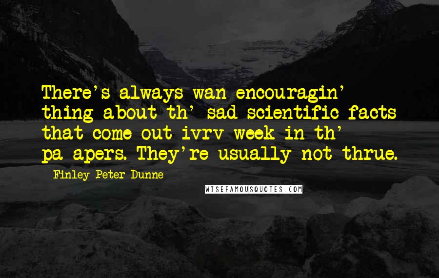 Finley Peter Dunne quotes: There's always wan encouragin' thing about th' sad scientific facts that come out ivrv week in th' pa-apers. They're usually not thrue. Finley Peter Dunne quotes: There's always wan encouragin' thing about th' sad scientific facts that come out ivrv week in th' pa-apers. They're usually not thrue.