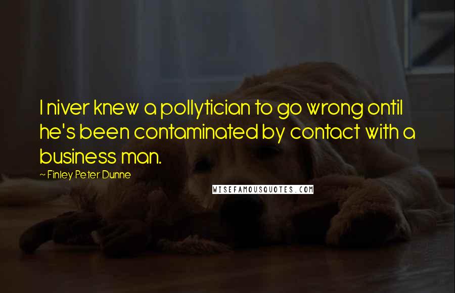 Finley Peter Dunne quotes: I niver knew a pollytician to go wrong ontil he's been contaminated by contact with a business man.