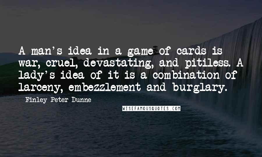 Finley Peter Dunne quotes: A man's idea in a game of cards is war, cruel, devastating, and pitiless. A lady's idea of it is a combination of larceny, embezzlement and burglary.