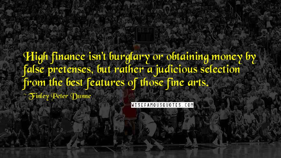 Finley Peter Dunne quotes: High finance isn't burglary or obtaining money by false pretenses, but rather a judicious selection from the best features of those fine arts.