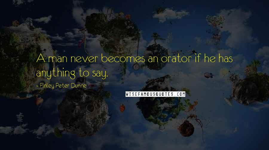 Finley Peter Dunne quotes: A man never becomes an orator if he has anything to say.