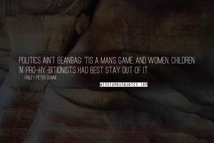 Finley Peter Dunne quotes: Politics ain't beanbag: 'tis a man's game, and women, children 'n' pro-hy-bitionists had best stay out of it.