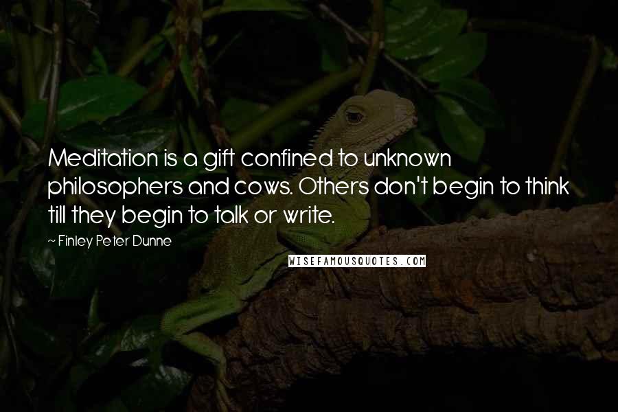 Finley Peter Dunne quotes: Meditation is a gift confined to unknown philosophers and cows. Others don't begin to think till they begin to talk or write. Finley Peter Dunne quotes: Meditation is a gift confined to unknown philosophers and cows. Others don't begin to think till they begin to talk or write.