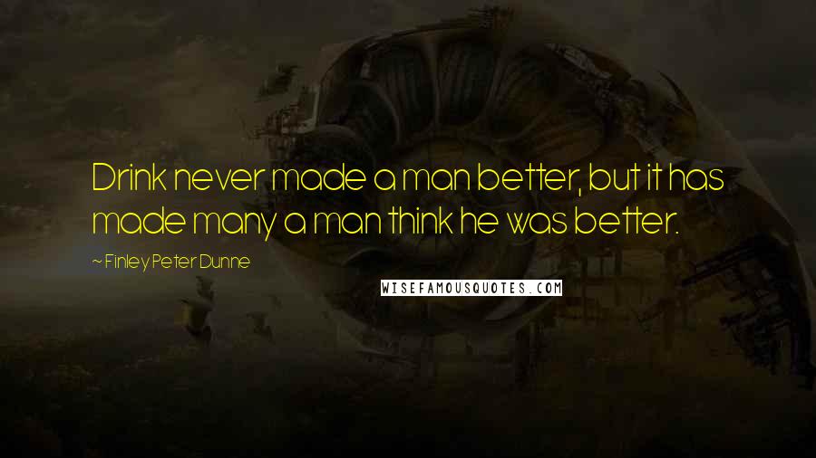 Finley Peter Dunne quotes: Drink never made a man better, but it has made many a man think he was better.
