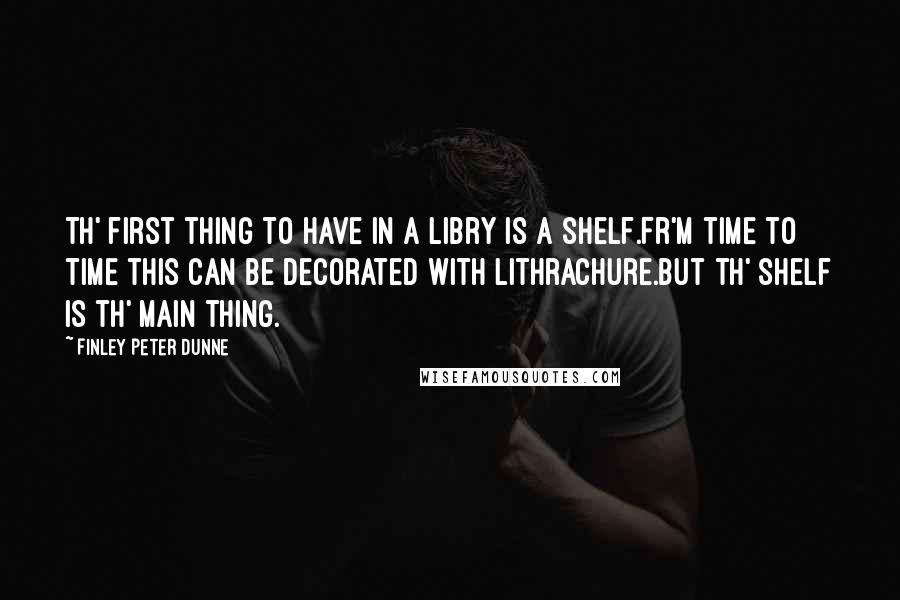 Finley Peter Dunne quotes: Th' first thing to have in a libry is a shelf.Fr'm time to time this can be decorated with lithrachure.But th' shelf is th' main thing. Finley Peter Dunne quotes: Th' first thing to have in a libry is a shelf.Fr'm time to time this can be decorated with lithrachure.But th' shelf is th' main thing.