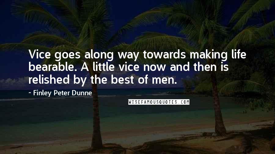 Finley Peter Dunne quotes: Vice goes along way towards making life bearable. A little vice now and then is relished by the best of men. Finley Peter Dunne quotes: Vice goes along way towards making life bearable. A little vice now and then is relished by the best of men.
