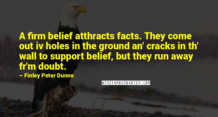 Finley Peter Dunne quotes: A firm belief atthracts facts. They come out iv holes in the ground an' cracks in th' wall to support belief, but they run away fr'm doubt.