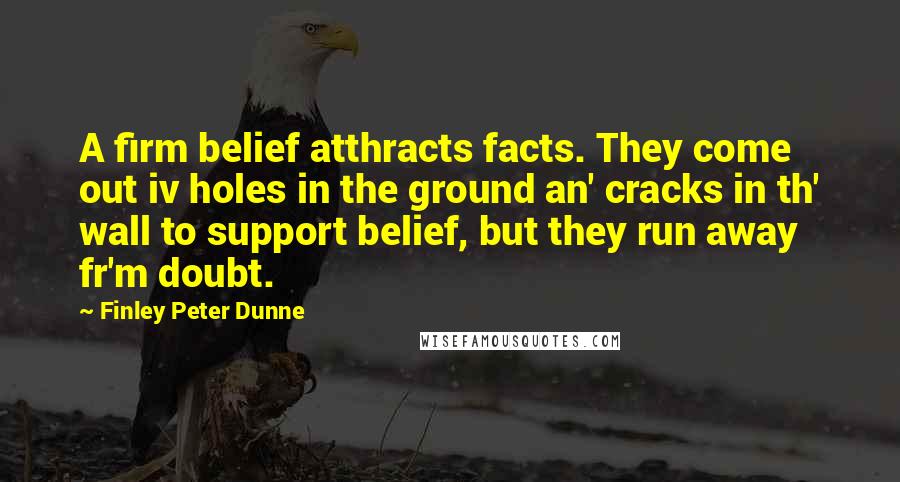 Finley Peter Dunne quotes: A firm belief atthracts facts. They come out iv holes in the ground an' cracks in th' wall to support belief, but they run away fr'm doubt. Finley Peter Dunne quotes: A firm belief atthracts facts. They come out iv holes in the ground an' cracks in th' wall to support belief, but they run away fr'm doubt.