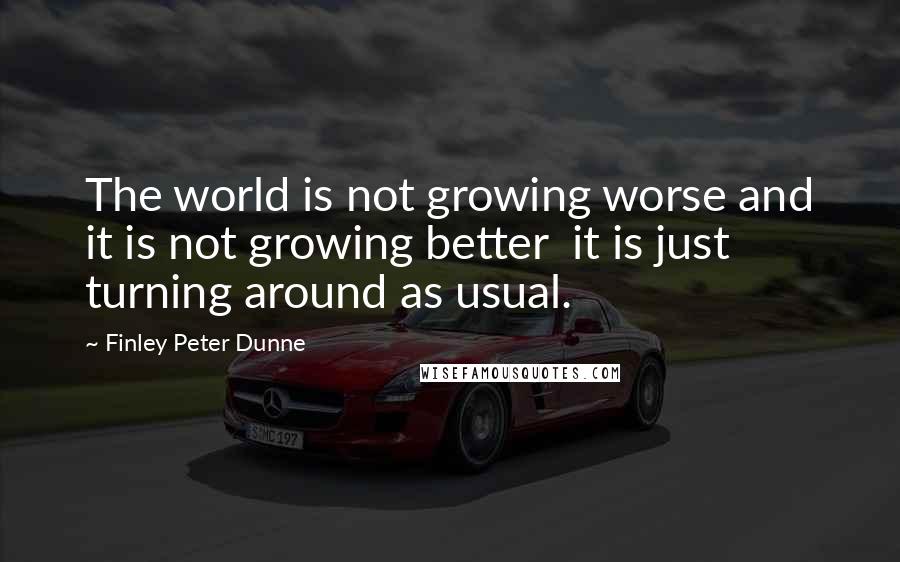 Finley Peter Dunne quotes: The world is not growing worse and it is not growing better it is just turning around as usual.