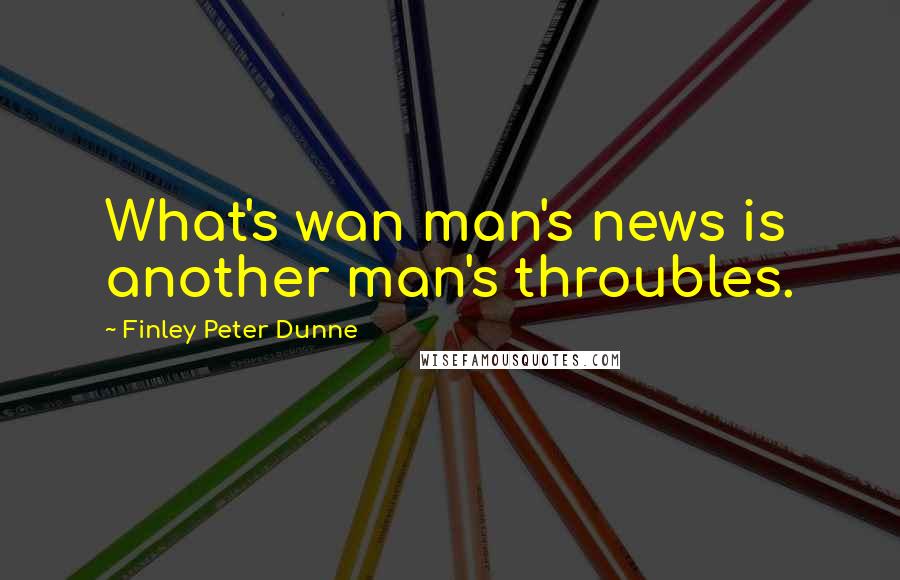 Finley Peter Dunne quotes: What's wan man's news is another man's throubles.