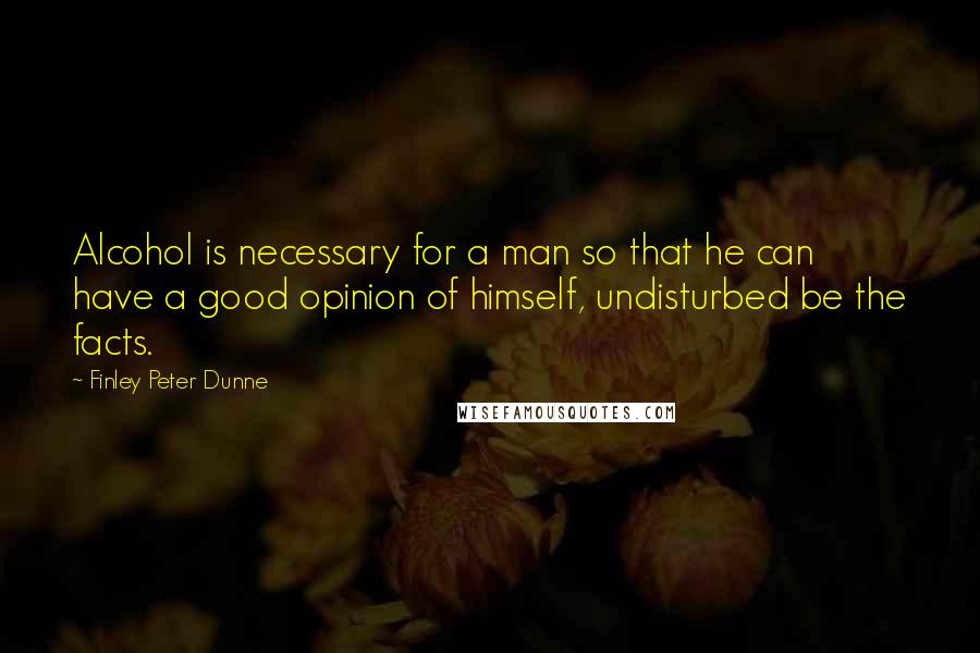 Finley Peter Dunne quotes: Alcohol is necessary for a man so that he can have a good opinion of himself, undisturbed be the facts. Finley Peter Dunne quotes: Alcohol is necessary for a man so that he can have a good opinion of himself, undisturbed be the facts.