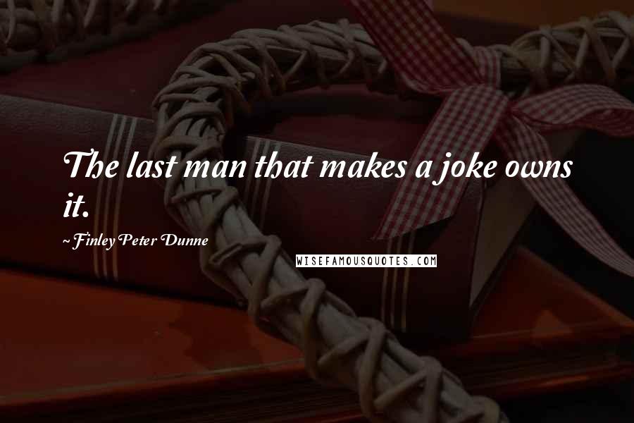 Finley Peter Dunne quotes: The last man that makes a joke owns it.