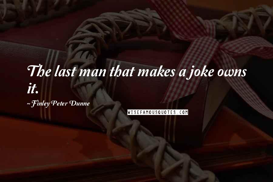 Finley Peter Dunne quotes: The last man that makes a joke owns it.