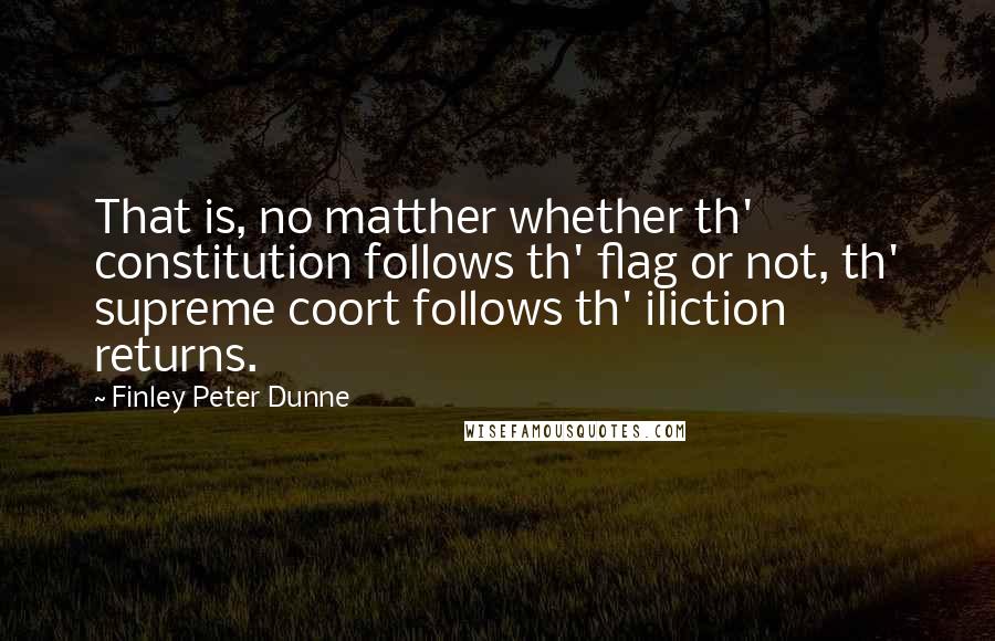 Finley Peter Dunne quotes: That is, no matther whether th' constitution follows th' flag or not, th' supreme coort follows th' iliction returns. Finley Peter Dunne quotes: That is, no matther whether th' constitution follows th' flag or not, th' supreme coort follows th' iliction returns.
