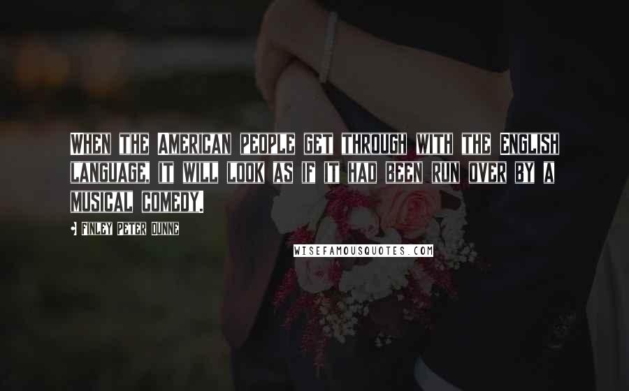 Finley Peter Dunne quotes: When the American people get through with the English language, it will look as if it had been run over by a musical comedy.