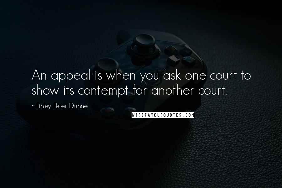 Finley Peter Dunne quotes: An appeal is when you ask one court to show its contempt for another court.