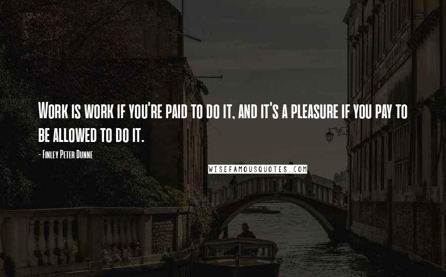 Finley Peter Dunne quotes: Work is work if you're paid to do it, and it's a pleasure if you pay to be allowed to do it.