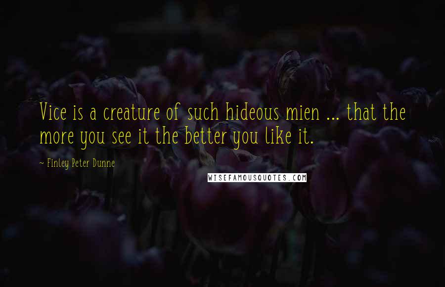 Finley Peter Dunne quotes: Vice is a creature of such hideous mien ... that the more you see it the better you like it.