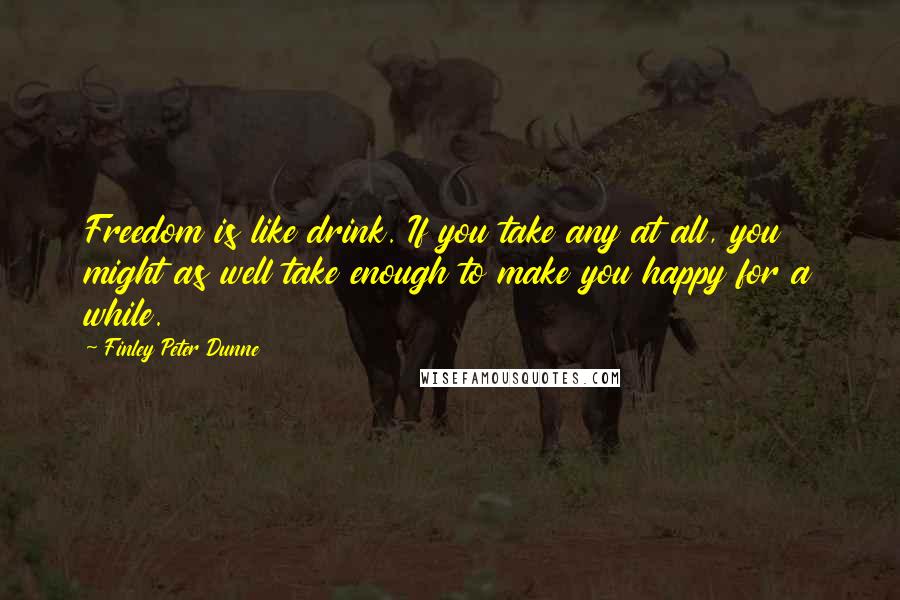 Finley Peter Dunne quotes: Freedom is like drink. If you take any at all, you might as well take enough to make you happy for a while. Finley Peter Dunne quotes: Freedom is like drink. If you take any at all, you might as well take enough to make you happy for a while.