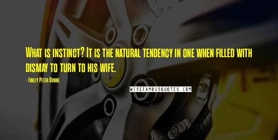 Finley Peter Dunne quotes: What is instinct? It is the natural tendency in one when filled with dismay to turn to his wife.