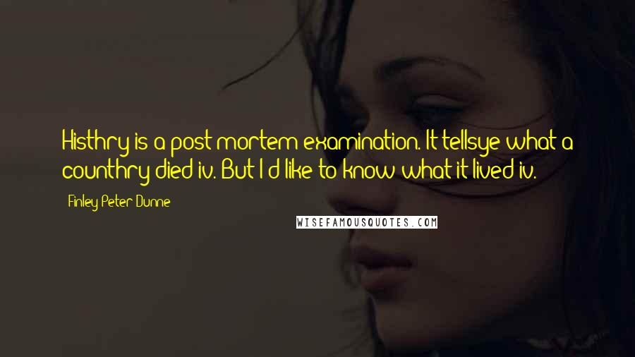 Finley Peter Dunne quotes: Histhry is a post-mortem examination. It tellsye what a counthry died iv. But I'd like to know what it lived iv. Finley Peter Dunne quotes: Histhry is a post-mortem examination. It tellsye what a counthry died iv. But I'd like to know what it lived iv.