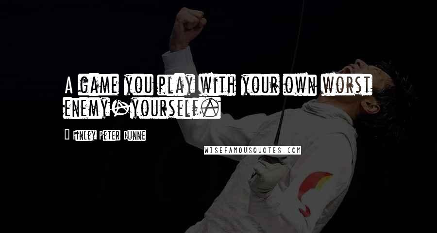 Finley Peter Dunne quotes: A game you play with your own worst enemy-yourself.