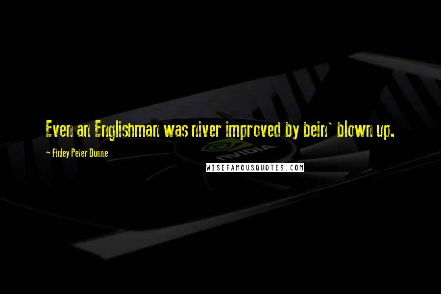 Finley Peter Dunne quotes: Even an Englishman was niver improved by bein' blown up.