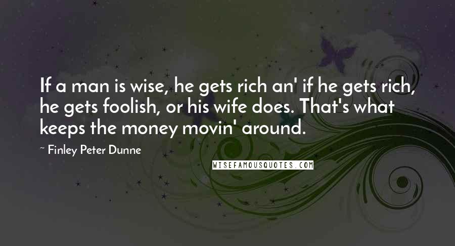 Finley Peter Dunne quotes: If a man is wise, he gets rich an' if he gets rich, he gets foolish, or his wife does. That's what keeps the money movin' around.