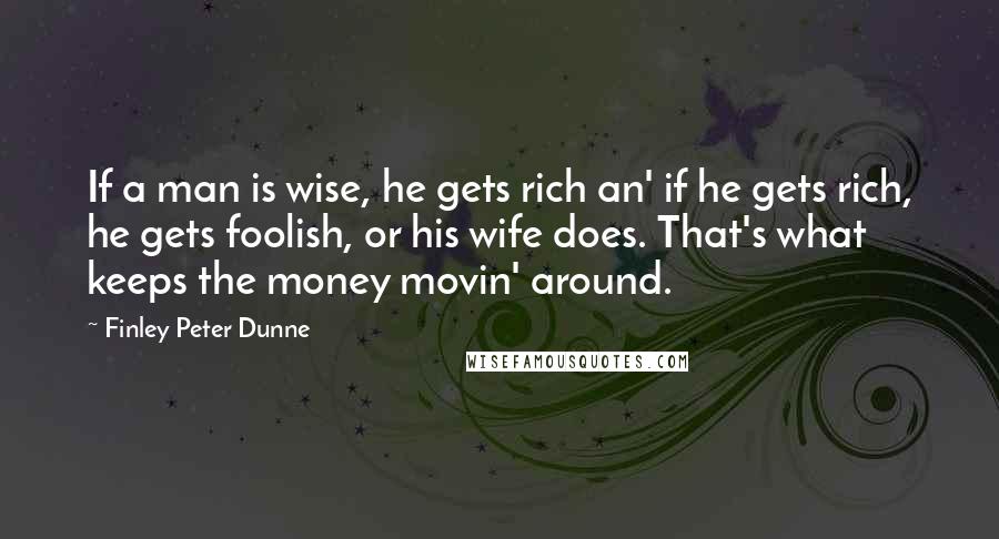 Finley Peter Dunne quotes: If a man is wise, he gets rich an' if he gets rich, he gets foolish, or his wife does. That's what keeps the money movin' around. Finley Peter Dunne quotes: If a man is wise, he gets rich an' if he gets rich, he gets foolish, or his wife does. That's what keeps the money movin' around.