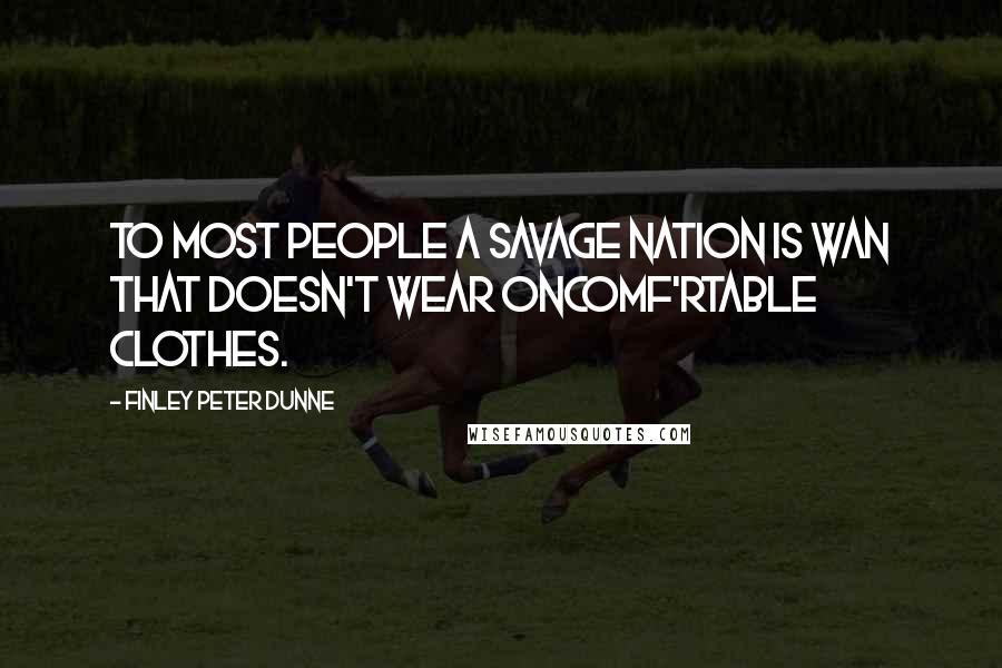 Finley Peter Dunne quotes: To most people a savage nation is wan that doesn't wear oncomf'rtable clothes.