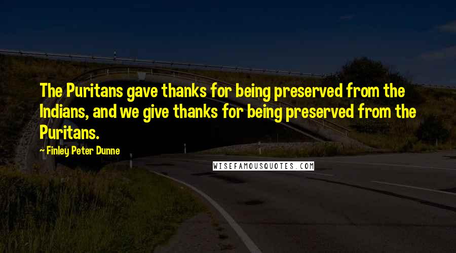 Finley Peter Dunne quotes: The Puritans gave thanks for being preserved from the Indians, and we give thanks for being preserved from the Puritans.