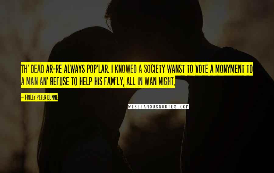 Finley Peter Dunne quotes: Th' dead ar-re always pop'lar. I knowed a society wanst to vote a monyment to a man an' refuse to help his fam'ly, all in wan night.