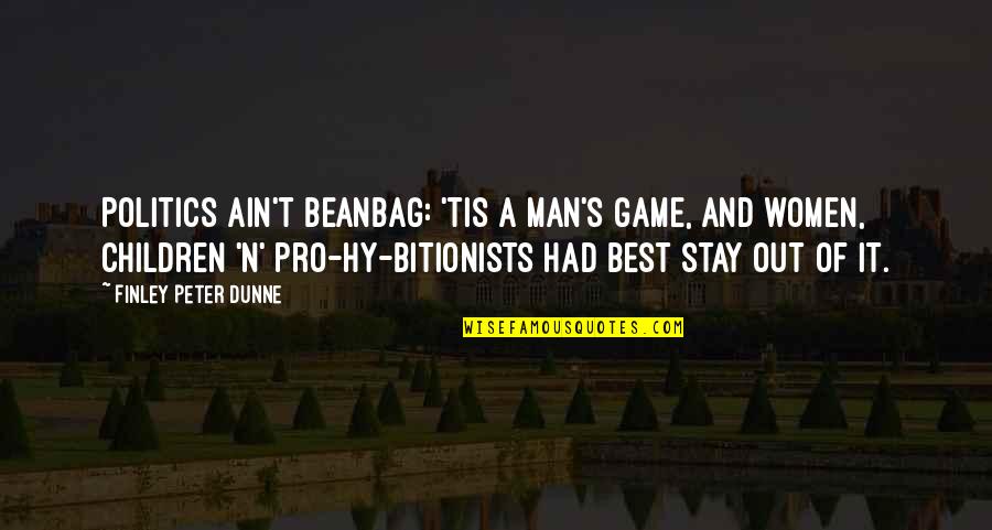 Finley Peter Dunne Quotes By Finley Peter Dunne: Politics ain't beanbag: 'tis a man's game, and Finley Peter Dunne Quotes By Finley Peter Dunne: Politics ain't beanbag: 'tis a man's game, and