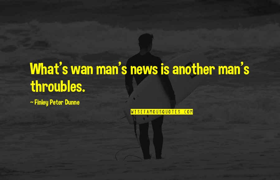 Finley Peter Dunne Quotes By Finley Peter Dunne: What's wan man's news is another man's throubles. Finley Peter Dunne Quotes By Finley Peter Dunne: What's wan man's news is another man's throubles.