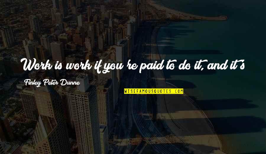 Finley Peter Dunne Quotes By Finley Peter Dunne: Work is work if you're paid to do Finley Peter Dunne Quotes By Finley Peter Dunne: Work is work if you're paid to do