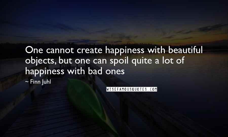 Finn Juhl quotes: One cannot create happiness with beautiful objects, but one can spoil quite a lot of happiness with bad ones