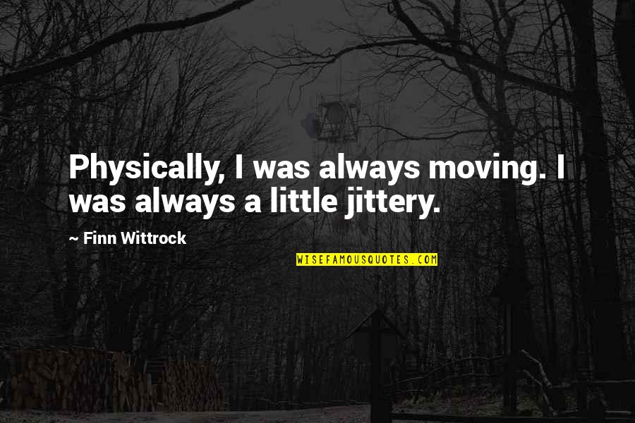 Finn's Quotes By Finn Wittrock: Physically, I was always moving. I was always Finn's Quotes By Finn Wittrock: Physically, I was always moving. I was always