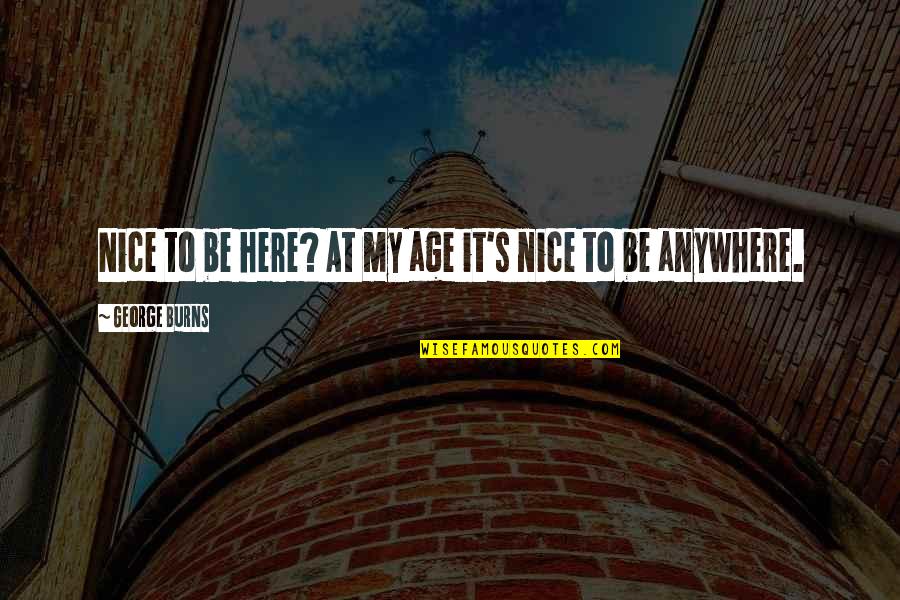 Fintell Quotes By George Burns: Nice to be here? At my age it's Fintell Quotes By George Burns: Nice to be here? At my age it's