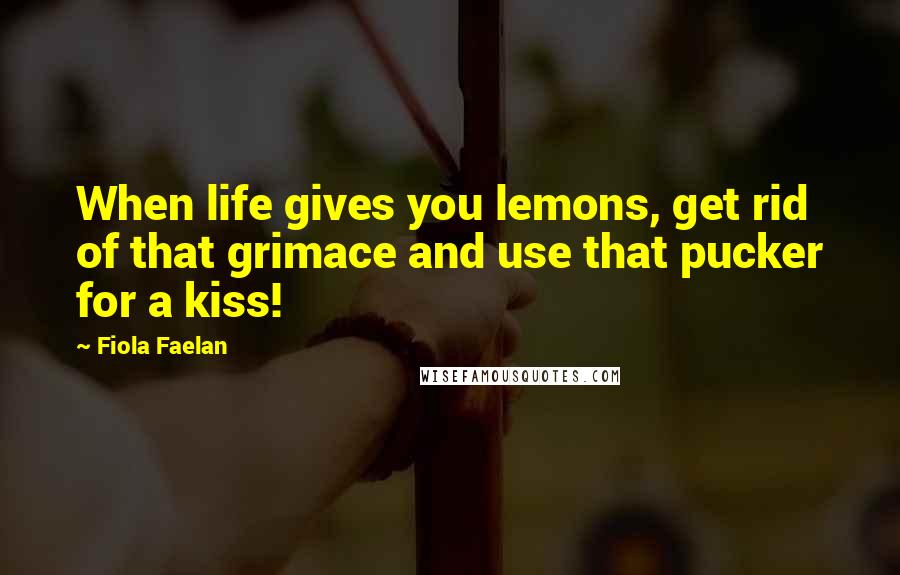 Fiola Faelan quotes: When life gives you lemons, get rid of that grimace and use that pucker for a kiss!