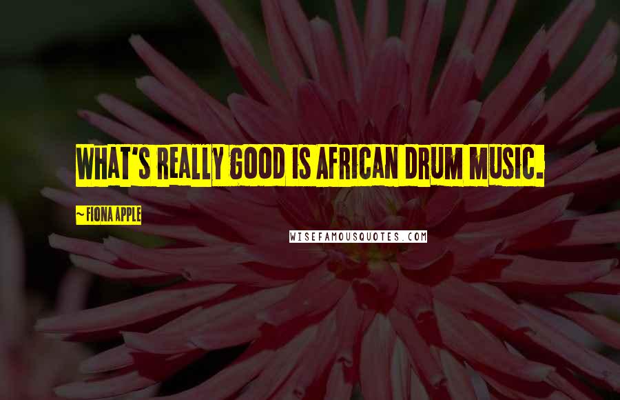 Fiona Apple quotes: What's really good is African drum music. Fiona Apple quotes: What's really good is African drum music.