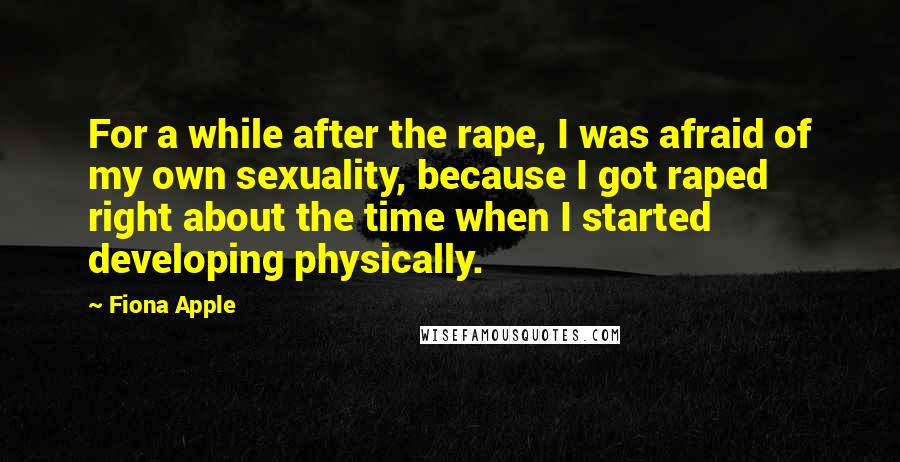 Fiona Apple quotes: For a while after the rape, I was afraid of my own sexuality, because I got raped right about the time when I started developing physically.