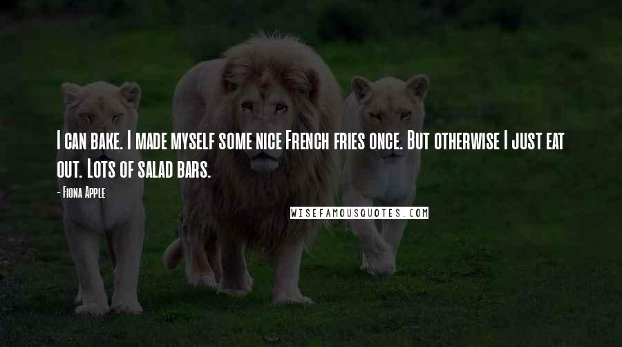 Fiona Apple quotes: I can bake. I made myself some nice French fries once. But otherwise I just eat out. Lots of salad bars. Fiona Apple quotes: I can bake. I made myself some nice French fries once. But otherwise I just eat out. Lots of salad bars.