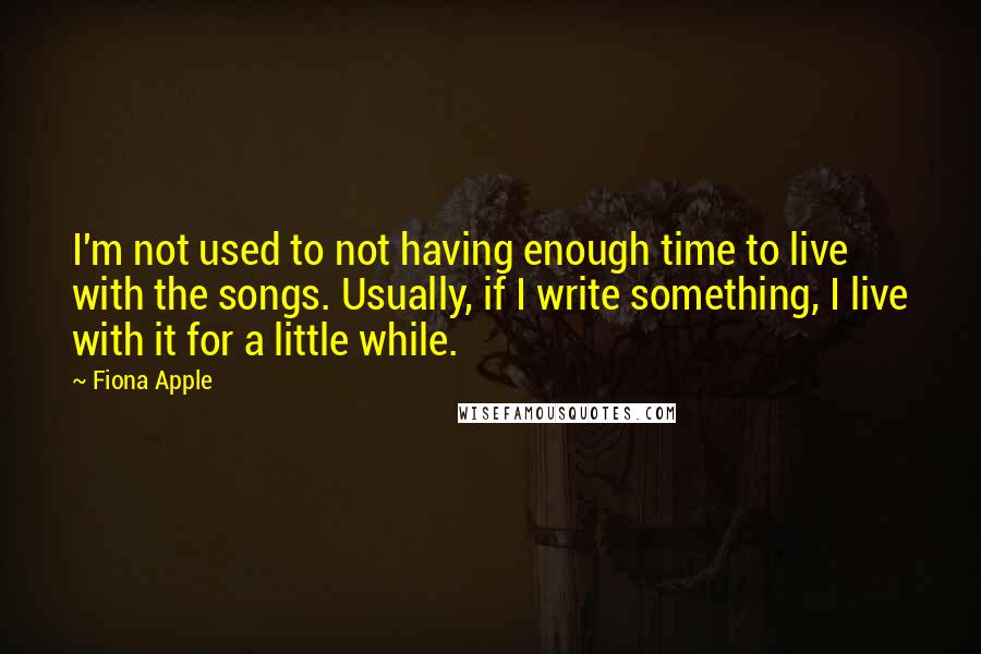 Fiona Apple quotes: I'm not used to not having enough time to live with the songs. Usually, if I write something, I live with it for a little while.