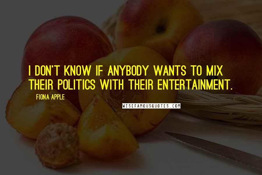 Fiona Apple quotes: I don't know if anybody wants to mix their politics with their entertainment. Fiona Apple quotes: I don't know if anybody wants to mix their politics with their entertainment.