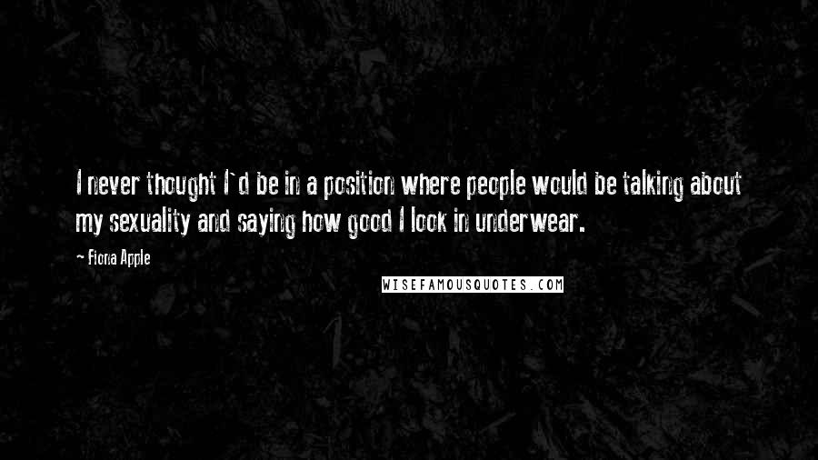 Fiona Apple quotes: I never thought I'd be in a position where people would be talking about my sexuality and saying how good I look in underwear.