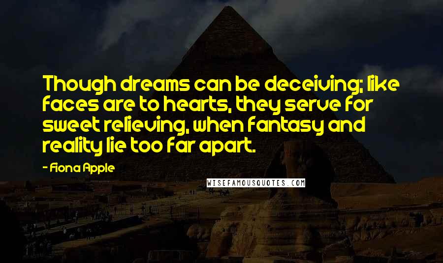 Fiona Apple quotes: Though dreams can be deceiving; like faces are to hearts, they serve for sweet relieving, when fantasy and reality lie too far apart. Fiona Apple quotes: Though dreams can be deceiving; like faces are to hearts, they serve for sweet relieving, when fantasy and reality lie too far apart.