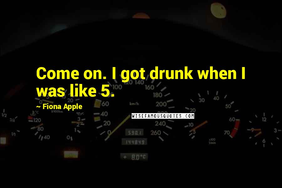 Fiona Apple quotes: Come on. I got drunk when I was like 5. Fiona Apple quotes: Come on. I got drunk when I was like 5.